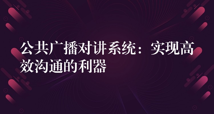  公共廣播對(duì)講系統(tǒng)：實(shí)現(xiàn)高效溝通的利器