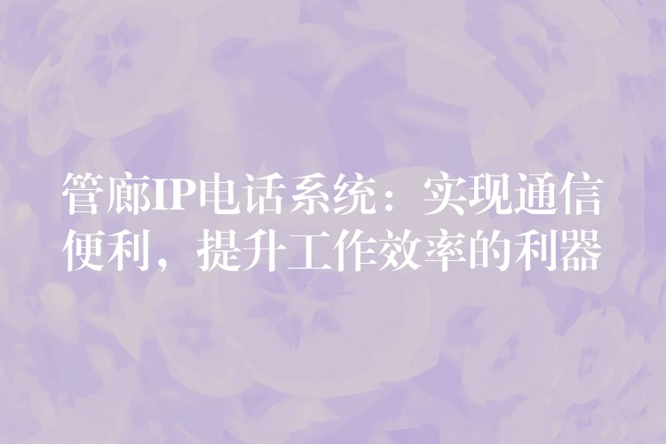  管廊IP電話系統(tǒng)：實現(xiàn)通信便利，提升工作效率的利器