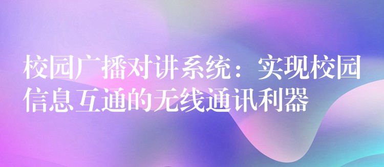  校園廣播對講系統(tǒng)：實(shí)現(xiàn)校園信息互通的無線通訊利器
