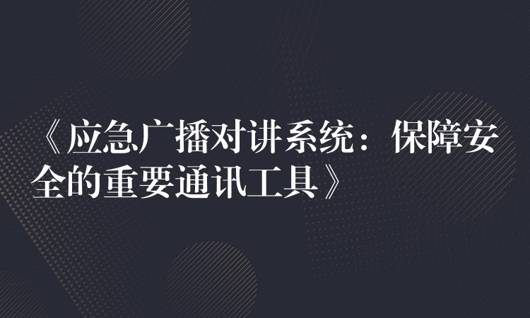  《應(yīng)急廣播對講系統(tǒng)：保障安全的重要通訊工具》