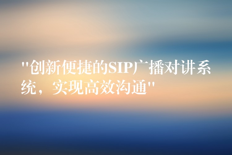  “創(chuàng)新便捷的SIP廣播對講系統(tǒng)，實(shí)現(xiàn)高效溝通”