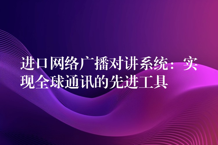  進(jìn)口網(wǎng)絡(luò)廣播對講系統(tǒng)：實(shí)現(xiàn)全球通訊的先進(jìn)工具