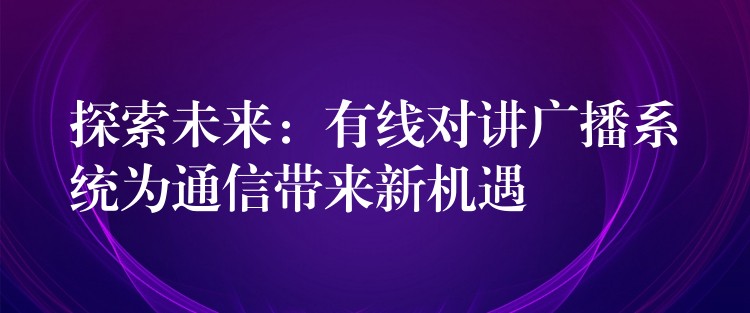  探索未來：有線對講廣播系統(tǒng)為通信帶來新機遇