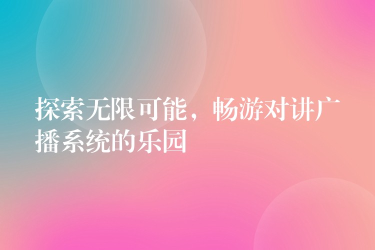  探索無限可能，暢游對講廣播系統(tǒng)的樂園