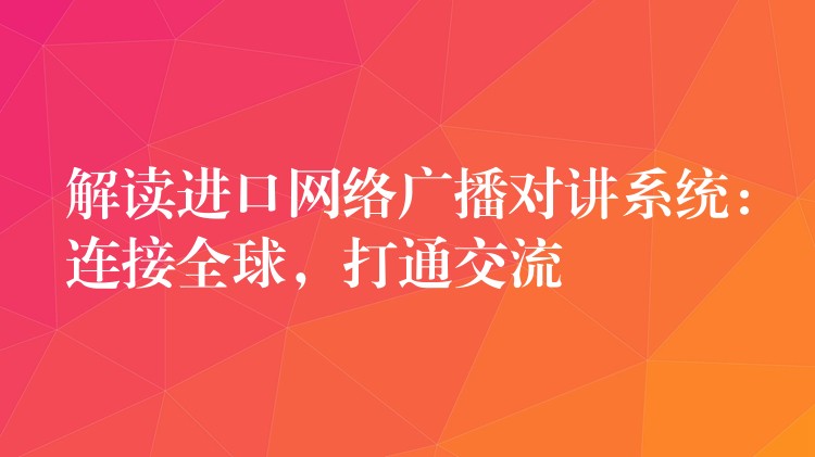  解讀進口網(wǎng)絡廣播對講系統(tǒng)：連接全球，打通交流