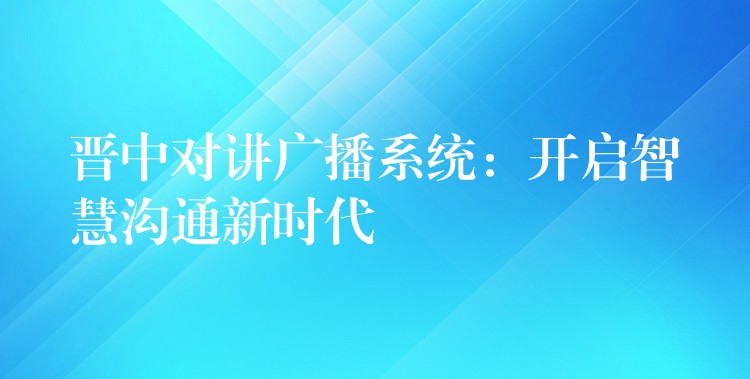  晉中對講廣播系統(tǒng)：開啟智慧溝通新時代