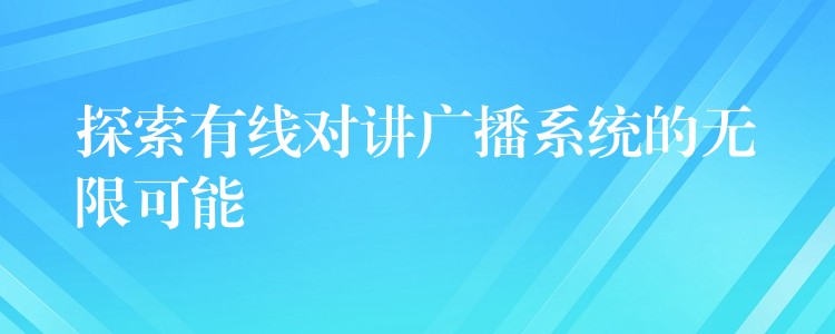  探索有線(xiàn)對(duì)講廣播系統(tǒng)的無(wú)限可能