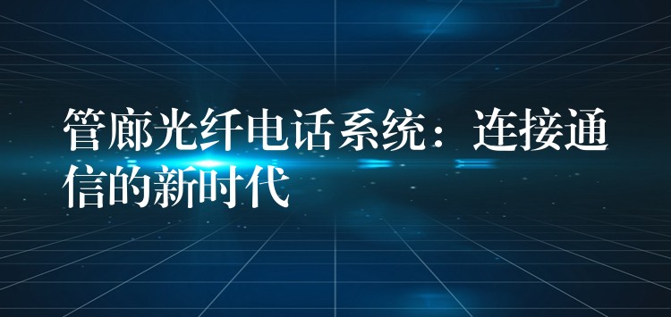  管廊光纖電話系統(tǒng)：連接通信的新時代