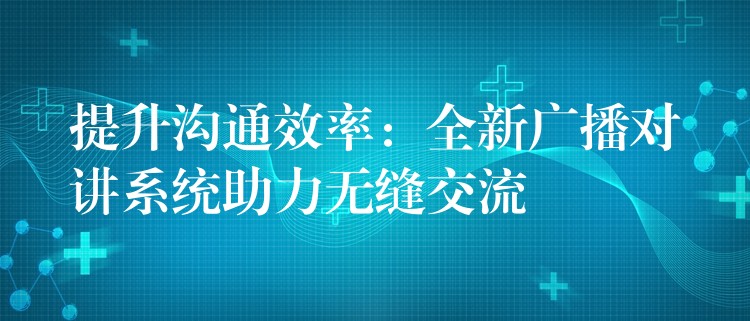  提升溝通效率：全新廣播對講系統(tǒng)助力無縫交流