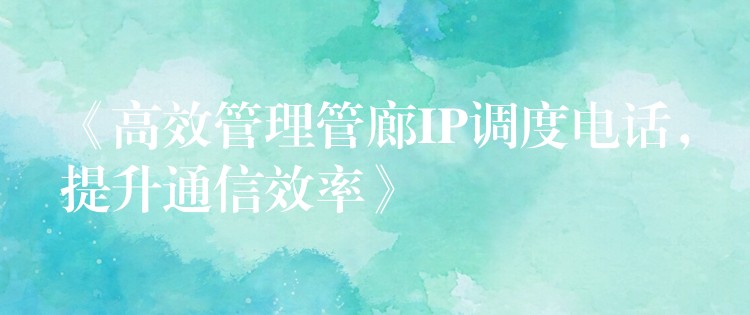  《高效管理管廊IP調(diào)度電話，提升通信效率》