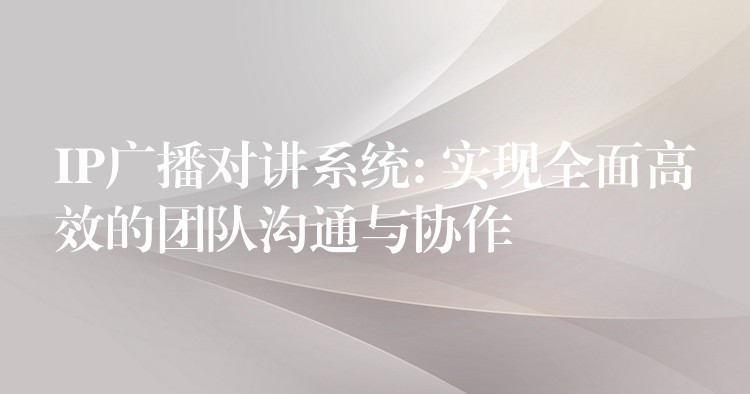  IP廣播對講系統(tǒng): 實現(xiàn)全面高效的團隊溝通與協(xié)作