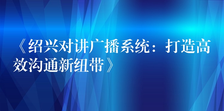  《紹興對講廣播系統(tǒng)：打造高效溝通新紐帶》