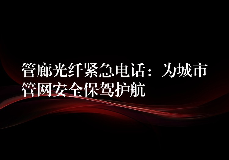  管廊光纖緊急電話：為城市管網(wǎng)安全保駕護航