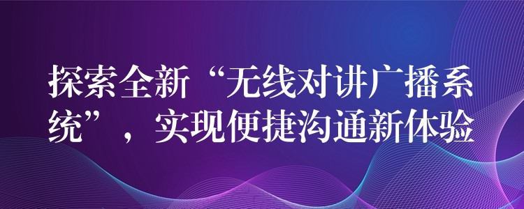  探索全新“無線對(duì)講廣播系統(tǒng)”，實(shí)現(xiàn)便捷溝通新體驗(yàn)