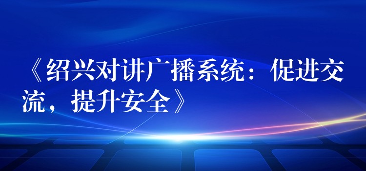  《紹興對講廣播系統(tǒng)：促進(jìn)交流，提升安全》