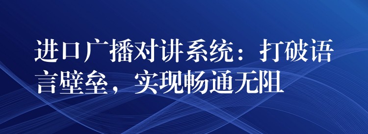  進口廣播對講系統(tǒng)：打破語言壁壘，實現(xiàn)暢通無阻