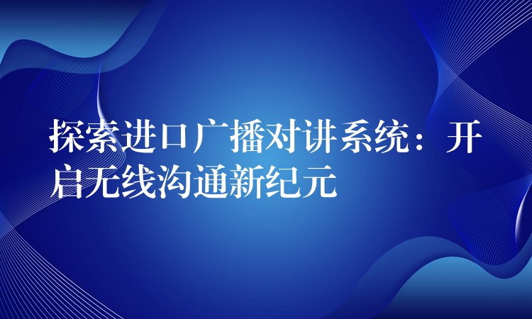 探索進口廣播對講系統(tǒng)：開啟無線溝通新紀元