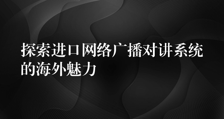  探索進口網(wǎng)絡廣播對講系統(tǒng)的海外魅力