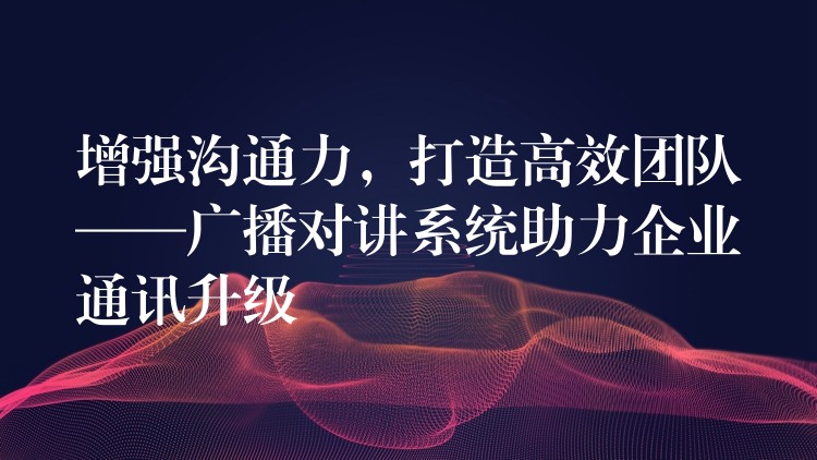  增強溝通力，打造高效團隊——廣播對講系統(tǒng)助力企業(yè)通訊升級