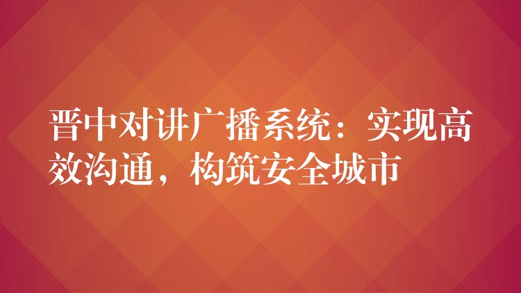  晉中對講廣播系統(tǒng)：實現(xiàn)高效溝通，構(gòu)筑安全城市