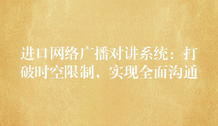 進口網(wǎng)絡(luò)廣播對講系統(tǒng)：打破時空限制，實現(xiàn)全面溝通