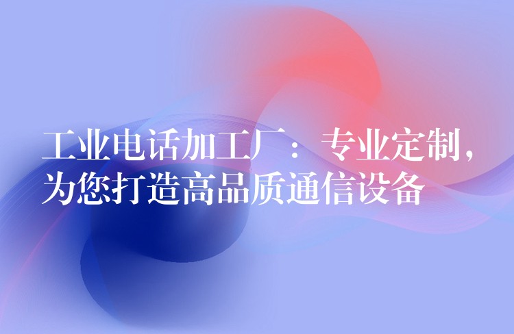  工業(yè)電話加工廠：專業(yè)定制，為您打造高品質(zhì)通信設(shè)備