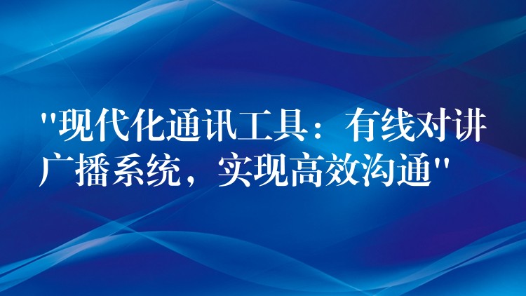  “現(xiàn)代化通訊工具：有線對講廣播系統(tǒng)，實(shí)現(xiàn)高效溝通”