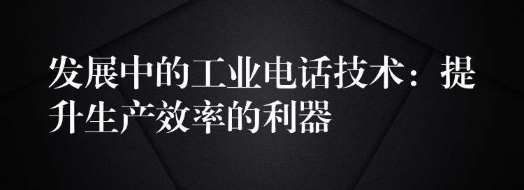  發(fā)展中的工業(yè)電話技術(shù)：提升生產(chǎn)效率的利器
