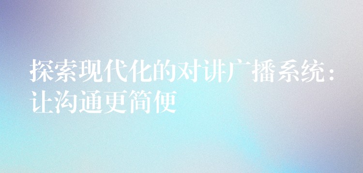  探索現(xiàn)代化的對講廣播系統(tǒng)：讓溝通更簡便