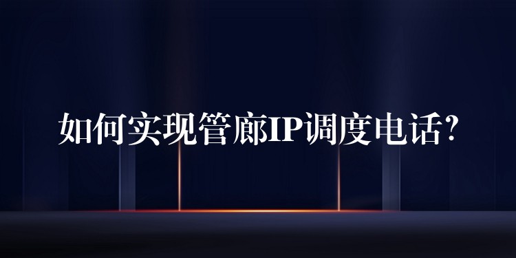  如何實現(xiàn)管廊IP調(diào)度電話？