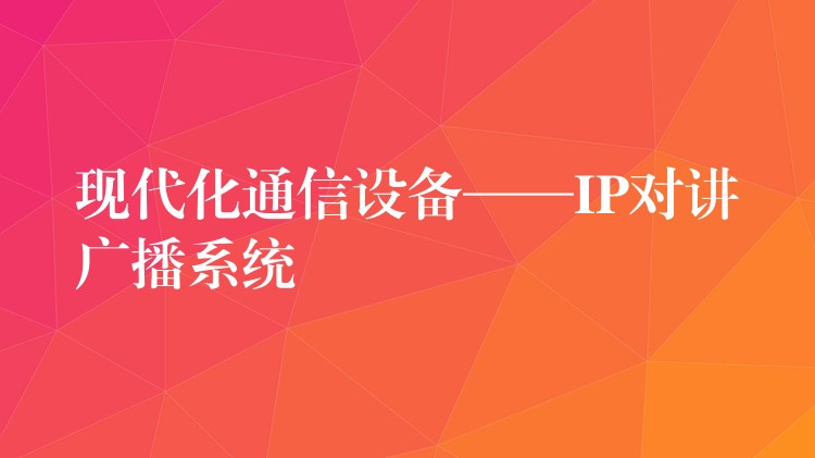  現(xiàn)代化通信設備——IP對講廣播系統(tǒng)