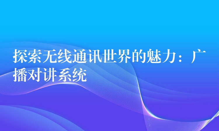  探索無線通訊世界的魅力：廣播對講系統(tǒng)