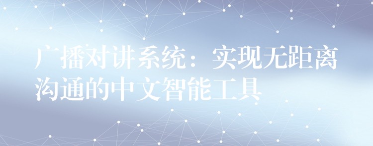  廣播對(duì)講系統(tǒng)：實(shí)現(xiàn)無(wú)距離溝通的中文智能工具