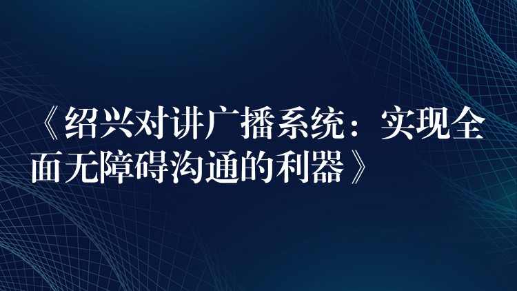 《紹興對講廣播系統(tǒng)：實現(xiàn)全面無障礙溝通的利器》