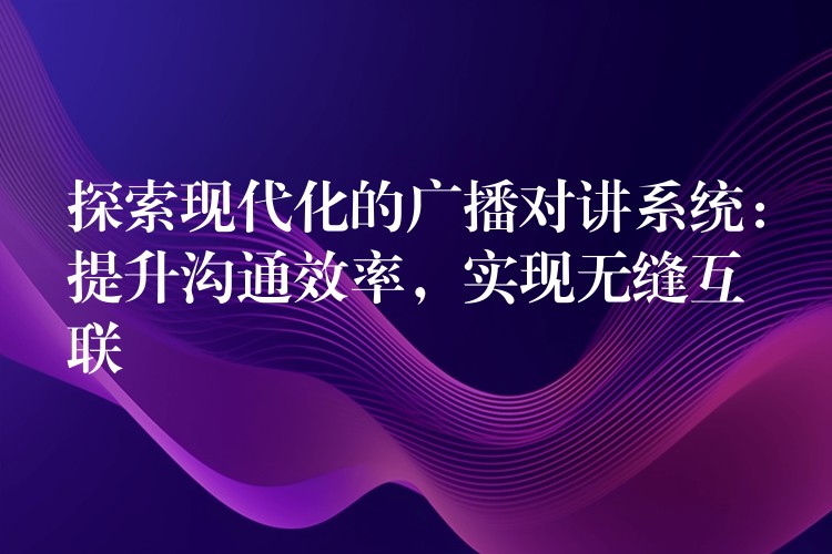  探索現(xiàn)代化的廣播對講系統(tǒng)：提升溝通效率，實現(xiàn)無縫互聯(lián)