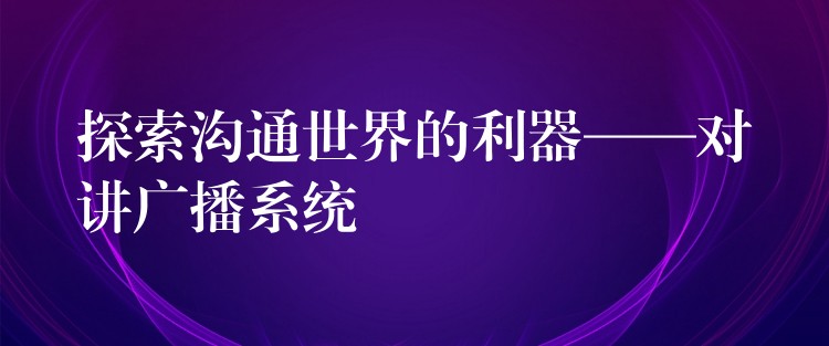  探索溝通世界的利器——對(duì)講廣播系統(tǒng)