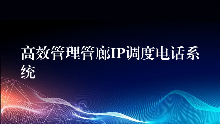  高效管理管廊IP調度電話系統(tǒng)
