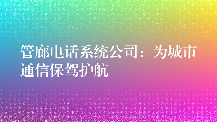 管廊電話系統(tǒng)公司：為城市通信保駕護(hù)航