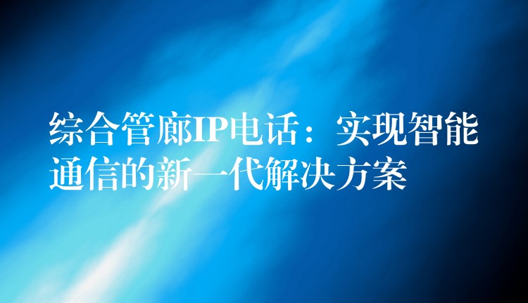  綜合管廊IP電話：實(shí)現(xiàn)智能通信的新一代解決方案