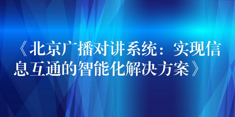  《北京廣播對講系統(tǒng)：實現(xiàn)信息互通的智能化解決方案》