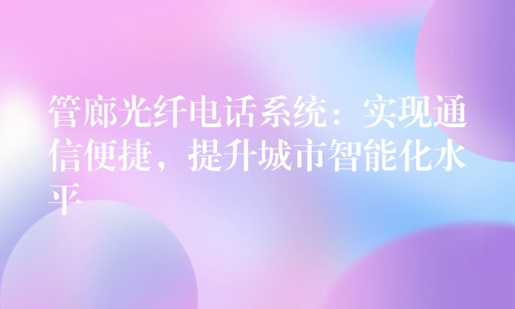  管廊光纖電話系統(tǒng)：實現(xiàn)通信便捷，提升城市智能化水平