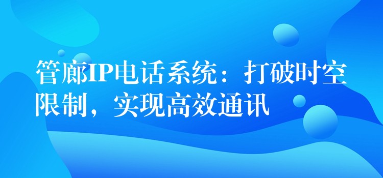  管廊IP電話系統(tǒng)：打破時(shí)空限制，實(shí)現(xiàn)高效通訊