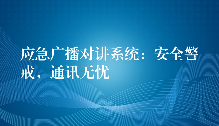  應(yīng)急廣播對講系統(tǒng)：安全警戒，通訊無憂