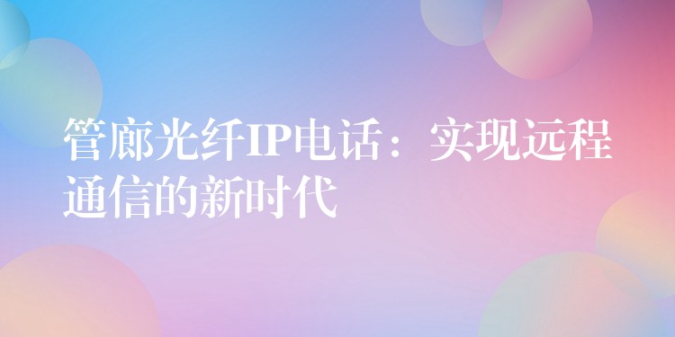  管廊光纖IP電話：實(shí)現(xiàn)遠(yuǎn)程通信的新時(shí)代
