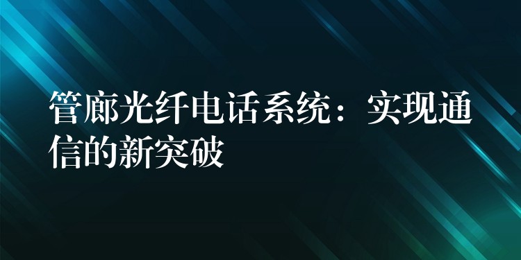  管廊光纖電話系統(tǒng)：實(shí)現(xiàn)通信的新突破