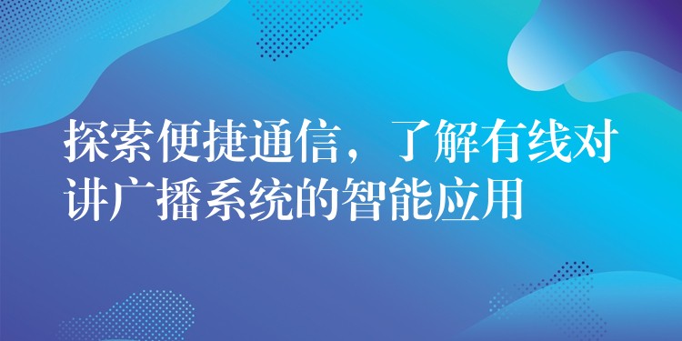  探索便捷通信，了解有線對講廣播系統(tǒng)的智能應(yīng)用