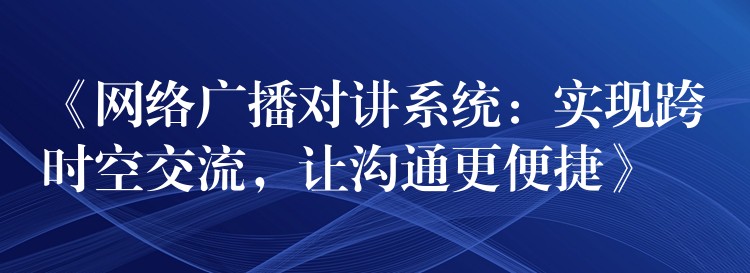  《網(wǎng)絡(luò)廣播對(duì)講系統(tǒng)：實(shí)現(xiàn)跨時(shí)空交流，讓溝通更便捷》