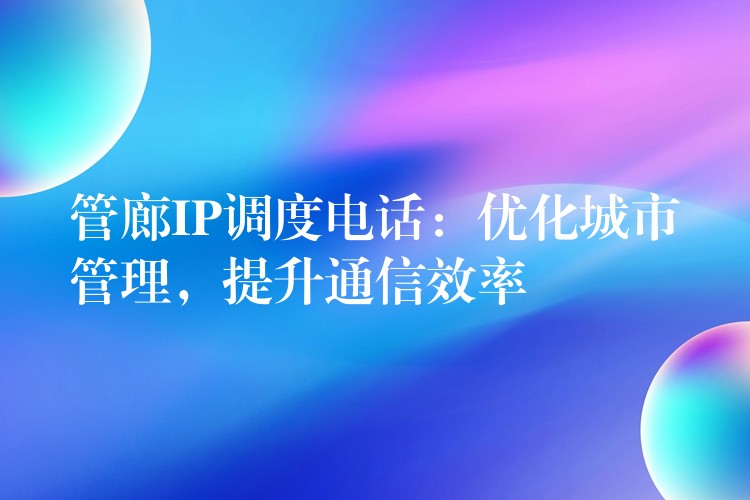  管廊IP調(diào)度電話：優(yōu)化城市管理，提升通信效率