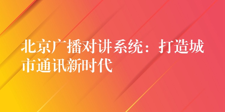  北京廣播對(duì)講系統(tǒng)：打造城市通訊新時(shí)代