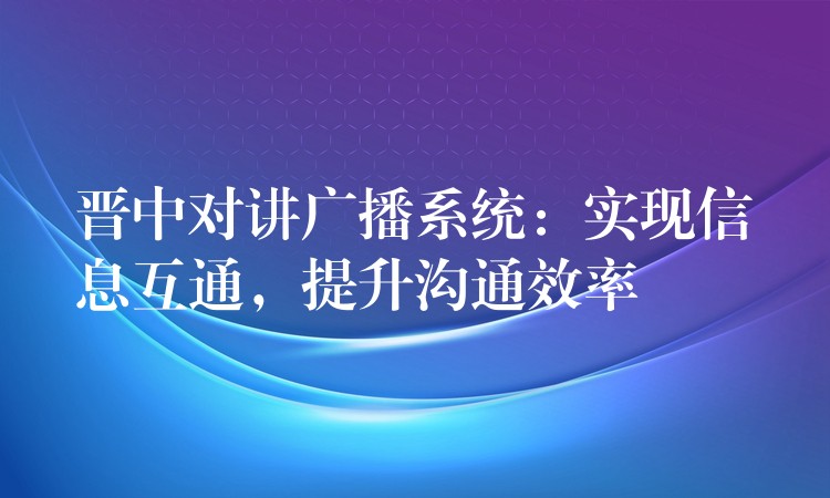  晉中對講廣播系統(tǒng)：實現(xiàn)信息互通，提升溝通效率